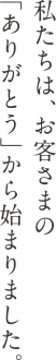 私たちは、お客さまの「ありがとう」から始まりました。